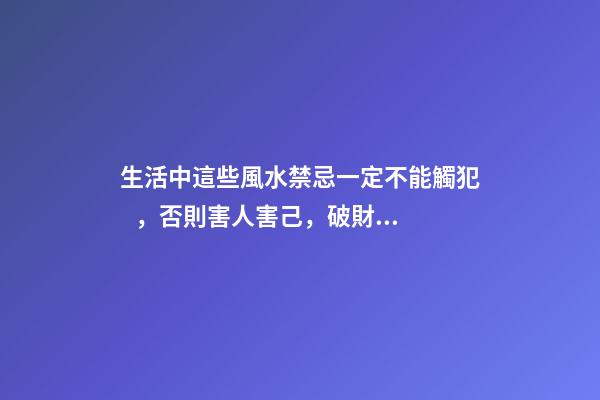 生活中這些風水禁忌一定不能觸犯，否則害人害己，破財闖大禍！